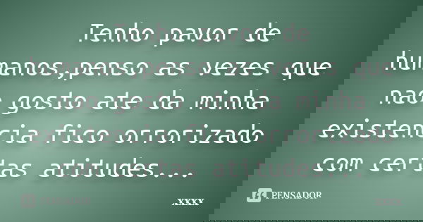 Tenho pavor de humanos,penso as vezes que nao gosto ate da minha existencia fico orrorizado com certas atitudes...... Frase de xxxx.