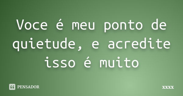 Voce é meu ponto de quietude, e acredite isso é muito... Frase de xxxx.