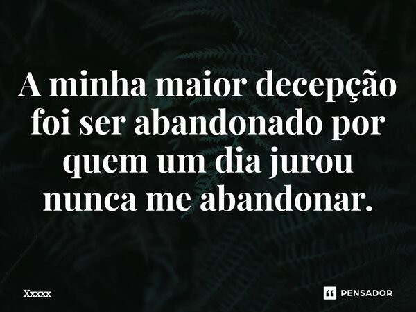 A minha maior decepção foi ser abandonado por quem um dia jurou ⁠nunca me abandonar.... Frase de xxxxx.