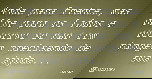 Ande para frente, mas olhe para os lados e observe se nao tem ningem precisando de sua ajuda...... Frase de xxxxx.