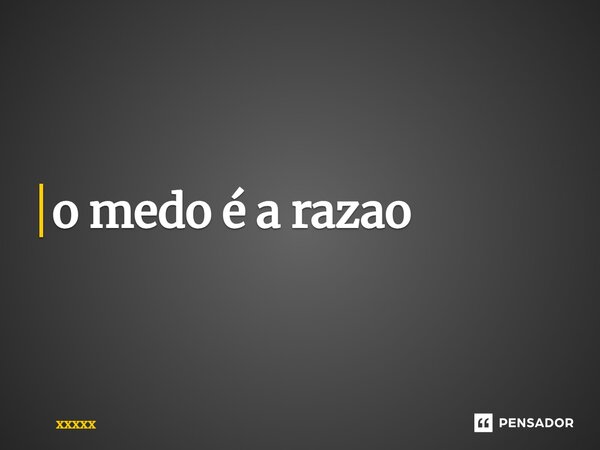 ⁠o medo é a razão... Frase de xxxxx.