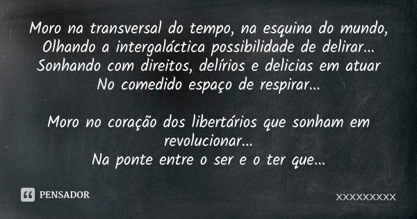 Moro na transversal do tempo, na esquina do mundo, Olhando a intergaláctica possibilidade de delirar... Sonhando com direitos, delírios e delicias em atuar No c... Frase de xxxxxxxxx.