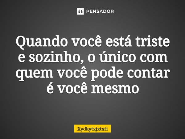 ⁠Quando você está triste e sozinho, o único com quem você pode contar é você mesmo... Frase de Xydkytxjxtxti.