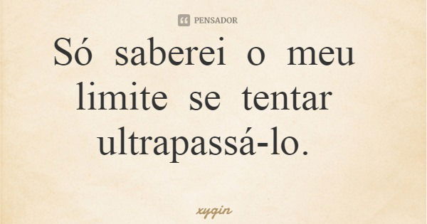 Só saberei o meu limite se tentar ultrapassá-lo.... Frase de xygin.