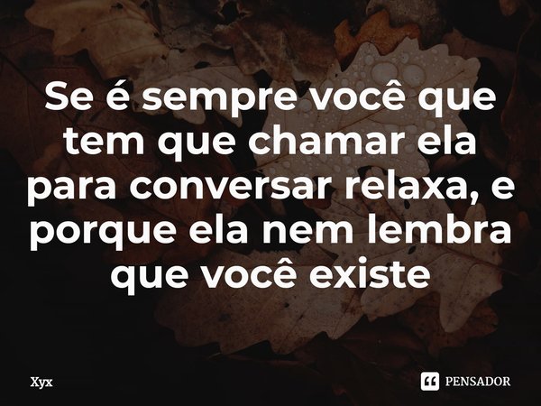 ⁠Se é sempre você que tem que chamar ela para conversar relaxa, e porque ela nem lembra que você existe... Frase de Xyx.