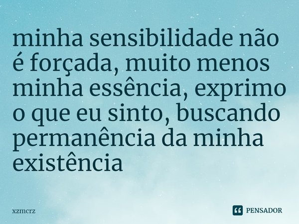 ⁠minha sensibilidade não é forçada, muito menos minha essência, exprimo o que eu sinto, buscando permanência da minha existência... Frase de xzmcrz.
