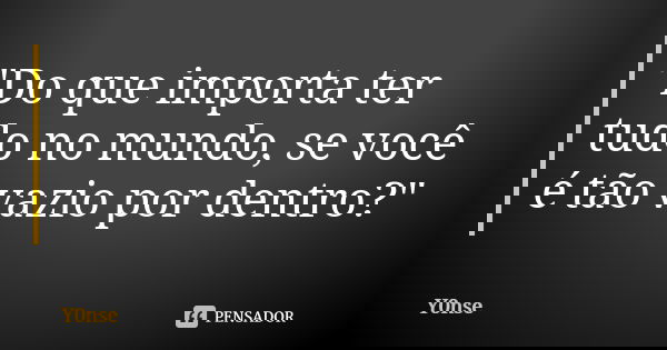 "Do que importa ter tudo no mundo, se você é tão vazio por dentro?"... Frase de Y0nse.
