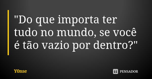 "Do que importa ter tudo no mundo, se você é tão vazio por dentro?"... Frase de Y0nse.