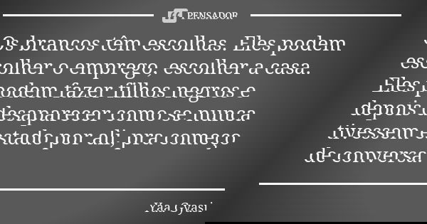 Os brancos têm escolhas. Eles podem escolher o emprego, escolher a casa. Eles podem fazer filhos negros e depois desaparecer como se nunca tivessem estado por a... Frase de Yaa Gyasi.