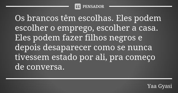 Os brancos têm escolhas. Eles podem escolher o emprego, escolher a casa. Eles podem fazer filhos negros e depois desaparecer como se nunca tivessem estado por a... Frase de Yaa Gyasi.