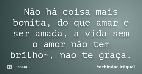 Não há coisa mais bonita, do que amar e ser amada, a vida sem o amor não tem brilho~, não te graça.... Frase de Yachimina Miguel.