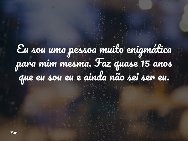 ⁠Eu sou uma pessoa muito enigmática para mim mesma. Faz quase 15 anos que eu sou eu e ainda não sei ser eu.... Frase de Yae.