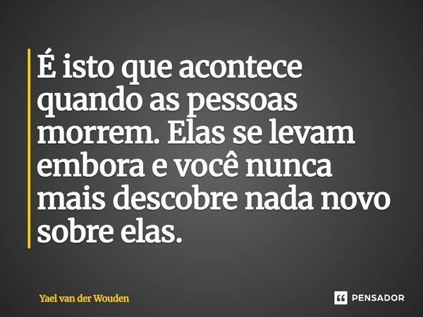 ⁠É isto que acontece quando as pessoas morrem. Elas se levam embora e você nunca mais descobre nada novo sobre elas.... Frase de Yael van der Wouden.
