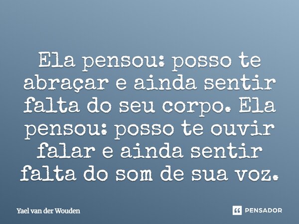⁠Ela pensou: posso te abraçar e ainda sentir falta do seu corpo. Ela pensou: posso te ouvir falar e ainda sentir falta do som de sua voz.... Frase de Yael van der Wouden.