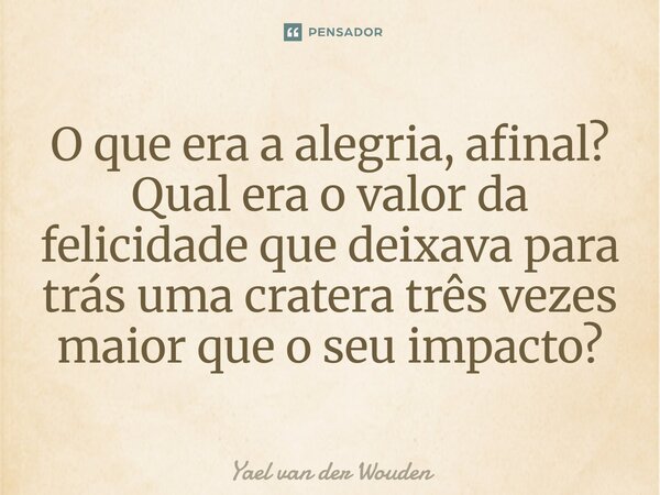 ⁠O que era a alegria, afinal? Qual era o valor da felicidade que deixava para trás uma cratera três vezes maior que o seu impacto?... Frase de Yael van der Wouden.