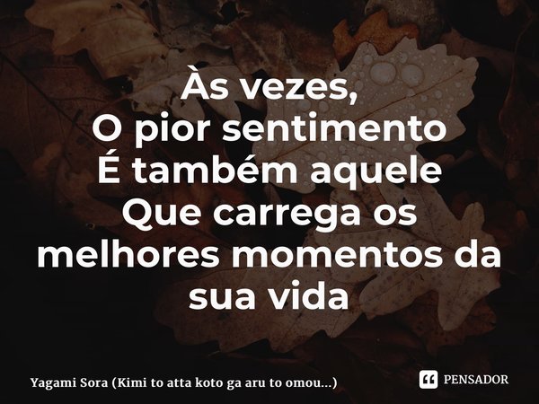 ⁠Às vezes, O pior sentimento É também aquele Que carrega os melhoresmomentos da sua vida... Frase de Yagami Sora (Kimi to atta koto ga aru to omou...).