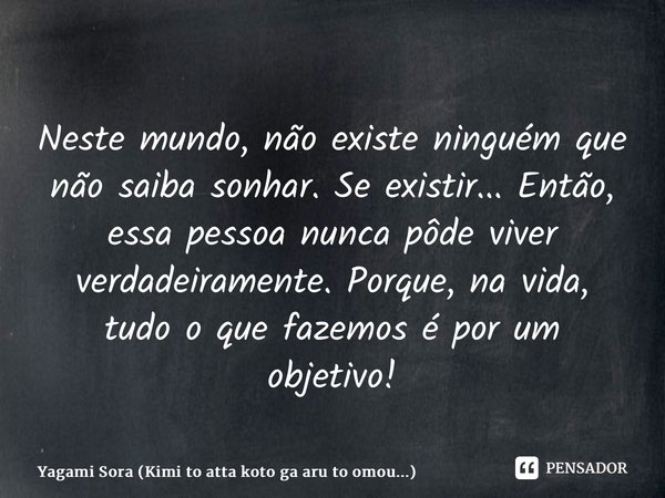 ⁠⁠Neste mundo, não existe ninguém que não saiba sonhar. Se existir... Então, essa pessoa nunca pôde viver verdadeiramente. Porque, na vida, tudo o que fazemos é... Frase de Yagami Sora (Kimi to atta koto ga aru to omou...).