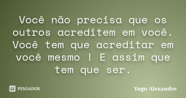 Você não precisa que os outros acreditem em você. Você tem que acreditar em você mesmo ! E assim que tem que ser.... Frase de Yago Alexandre.