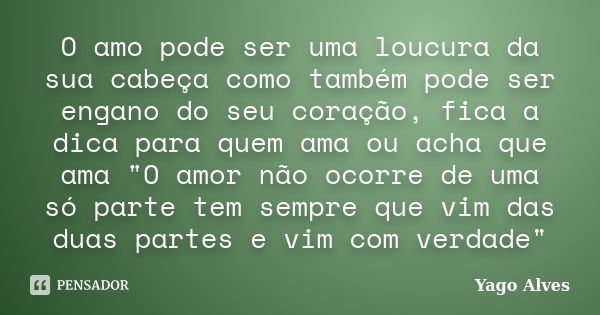 O amo pode ser uma loucura da sua cabeça como também pode ser engano do seu coração, fica a dica para quem ama ou acha que ama "O amor não ocorre de uma só... Frase de Yago Alves.