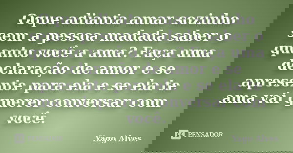 Oque adianta amar sozinho sem a pessoa madada saber o quanto você a ama? Faça uma declaração de amor e se apresente para ela e se ela te ama vai querer conversa... Frase de Yago Alves.