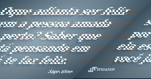 Oque adianta ser feliz sem a pessoa amada por perto? Saber que ela está pensando em você já te faz feliz.... Frase de Yago Alves.