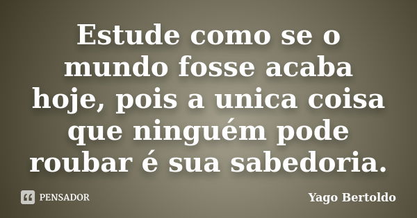 Estude como se o mundo fosse acaba hoje, pois a unica coisa que ninguém pode roubar é sua sabedoria.... Frase de Yago Bertoldo.