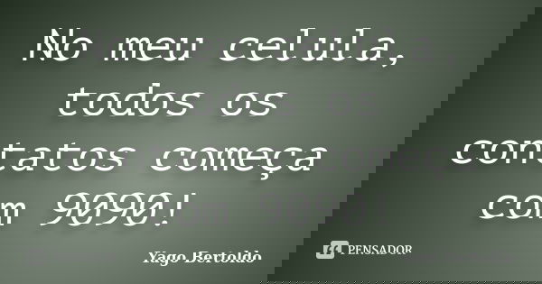 No meu celula, todos os contatos começa com 9090!... Frase de Yago Bertoldo.