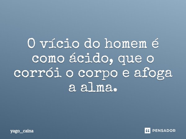 ⁠O vício do homem é como ácido, que o corrói o corpo e afoga a alma.... Frase de yago_caina.