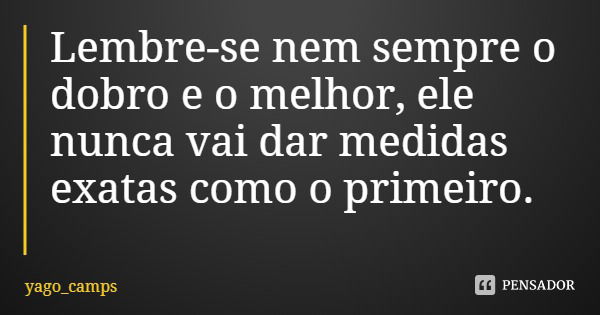 Lembre-se nem sempre o dobro e o melhor, ele nunca vai dar medidas exatas como o primeiro.... Frase de yago_camps.