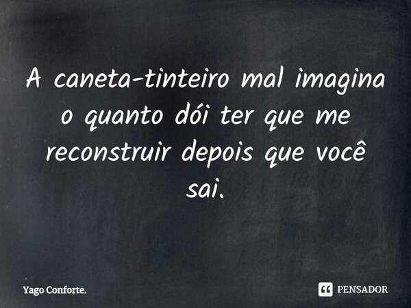 ⁠A caneta-tinteiro mal imagina o quanto dói ter que me reconstruir depois que você sai.... Frase de Yago Conforte..