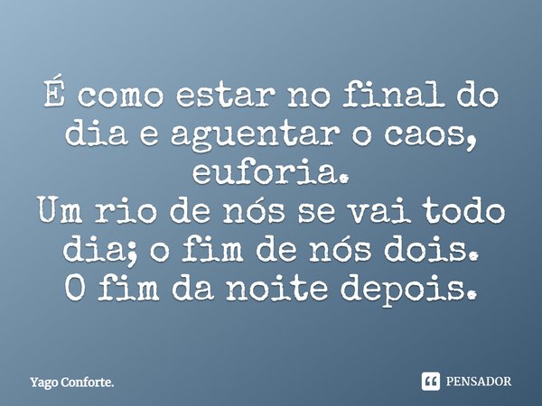 É como estar no final do dia e aguentar o caos, euforia.
Um rio de nós se vai todo dia; o fim de nós dois.
O fim da noite depois.⁠... Frase de Yago Conforte..