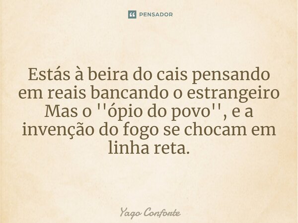 ⁠Estás à beira do cais pensando em reais bancando o estrangeiro Mas o ''ópio do povo'', ea invenção do fogo se chocam em linha reta.... Frase de Yago Conforte.