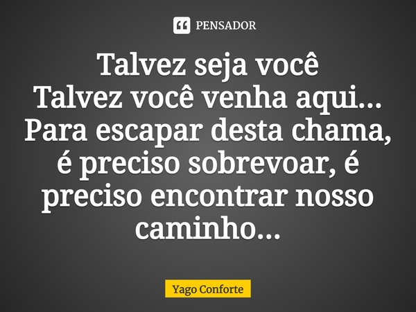 Talvez seja você Talvez você venha aqui... Para escapar desta chama, é preciso sobrevoar, é preciso encontrar nosso caminho...... Frase de Yago Conforte.