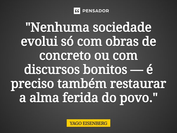 ⁠"Nenhuma sociedade evolui só com obras de concreto ou com discursos bonitos — é preciso também restaurar a alma ferida do povo."... Frase de Yago Eisenberg.