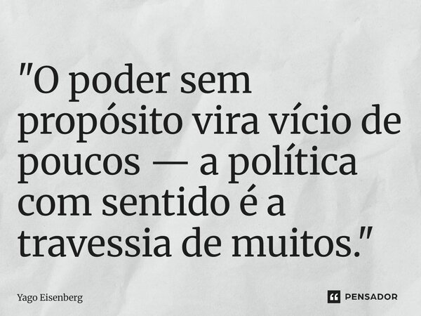 ⁠"O poder sem propósito vira vício de poucos — a política com sentido é a travessia de muitos."... Frase de Yago Eisenberg.