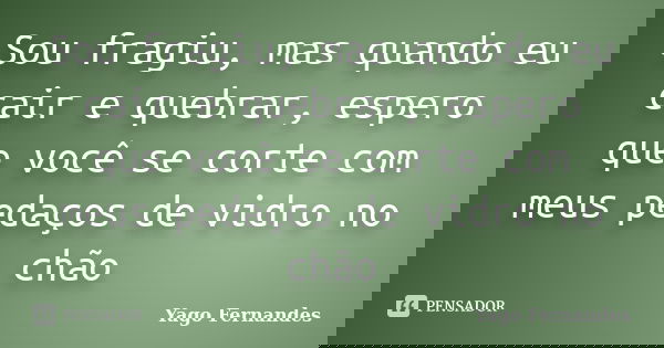 Sou fragiu, mas quando eu cair e quebrar, espero que você se corte com meus pedaços de vidro no chão... Frase de Yago Fernandes.
