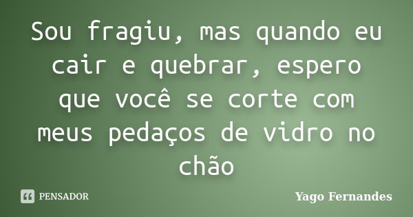 Sou fragiu, mas quando eu cair e quebrar, espero que você se corte com meus pedaços de vidro no chão... Frase de Yago Fernandes.