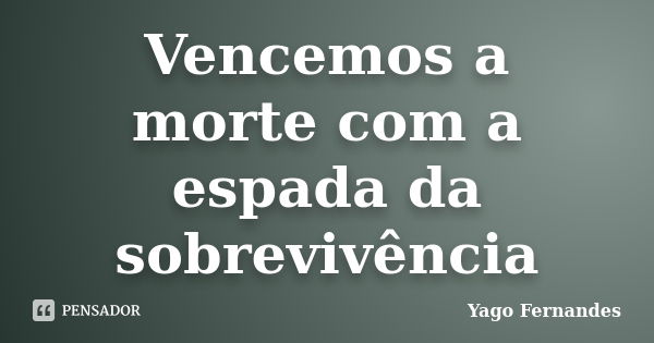 Vencemos a morte com a espada da sobrevivência... Frase de Yago Fernandes.