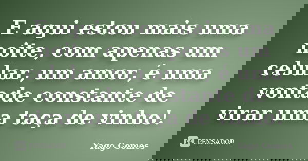 E aqui estou mais uma noite, com apenas um celular, um amor, é uma vontade constante de virar uma taça de vinho!... Frase de Yago Gomes.