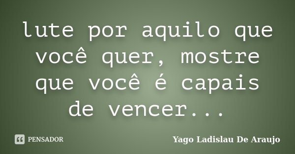 lute por aquilo que você quer, mostre que você é capais de vencer...... Frase de Yago Ladislau De Araujo.