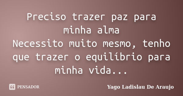 Preciso trazer paz para minha alma Necessito muito mesmo, tenho que trazer o equilíbrio para minha vida...... Frase de Yago Ladislau De Araujo.