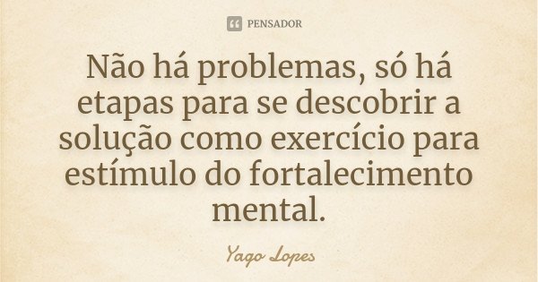 Não há problemas, só há etapas para se descobrir a solução como exercício para estímulo do fortalecimento mental.... Frase de Yago Lopes.