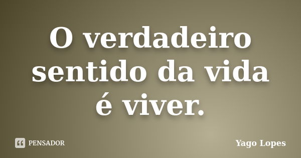 O verdadeiro sentido da vida é viver.... Frase de Yago Lopes.