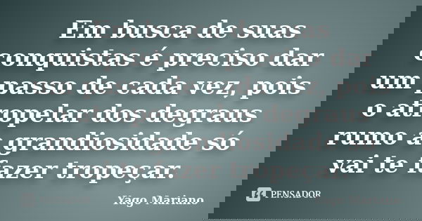 Em busca de suas conquistas é preciso dar um passo de cada vez, pois o atropelar dos degraus rumo a grandiosidade só vai te fazer tropeçar.... Frase de Yago Mariano.