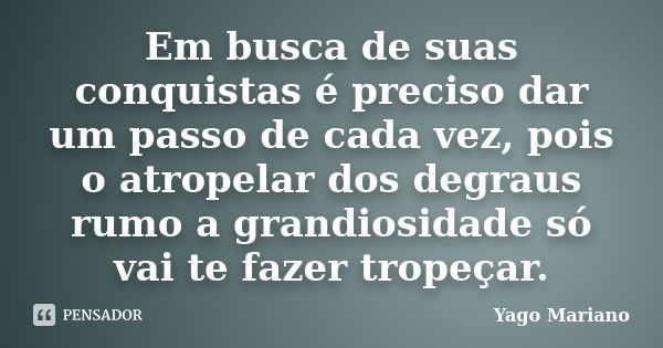 Em busca de suas conquistas é preciso dar um passo de cada vez, pois o atropelar dos degraus rumo a grandiosidade só vai te fazer tropeçar.... Frase de Yago Mariano.