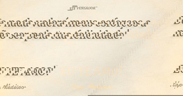 De nada valerá meus esforços a não ser pela tua felicidade! EU TE AMO!... Frase de Yago Medeiros.