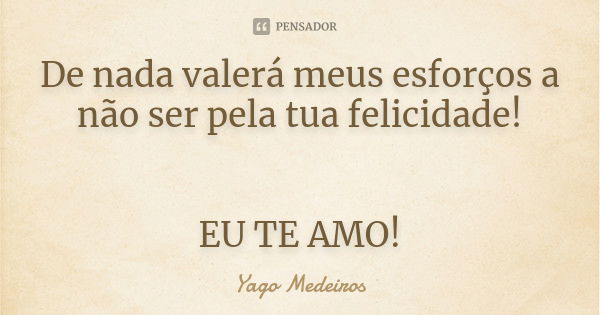 De nada valerá meus esforços a não ser pela tua felicidade! EU TE AMO!... Frase de Yago Medeiros.