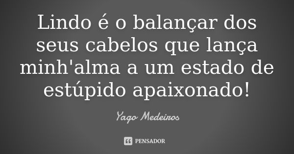 Lindo é o balançar dos seus cabelos que lança minh'alma a um estado de estúpido apaixonado!... Frase de Yago Medeiros.