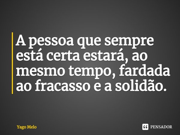 ⁠A pessoa que sempre está certa estará, ao mesmo tempo, fardada ao fracasso e a solidão.... Frase de Yago Melo.