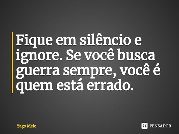 ⁠Fique em silêncio e ignore. Se você busca guerra sempre, você é quem está errado.... Frase de Yago Melo.